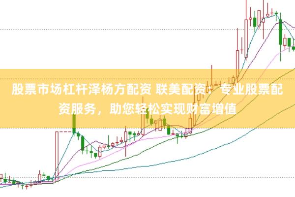 股票市场杠杆泽杨方配资 联美配资：专业股票配资服务，助您轻松实现财富增值