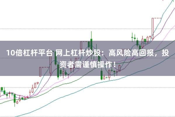 10倍杠杆平台 网上杠杆炒股：高风险高回报，投资者需谨慎操作！