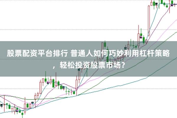 股票配资平台排行 普通人如何巧妙利用杠杆策略，轻松投资股票市场？