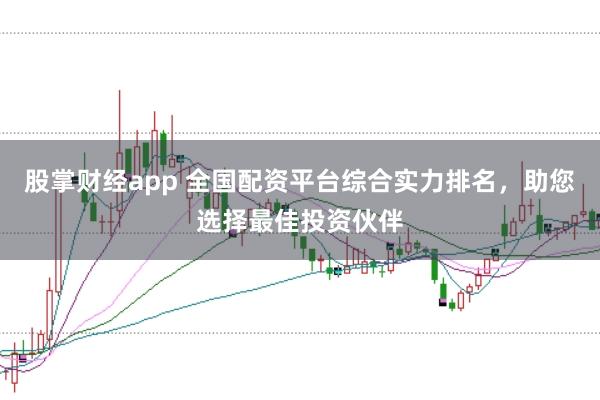 股掌财经app 全国配资平台综合实力排名，助您选择最佳投资伙伴