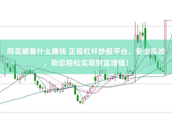 同花顺靠什么赚钱 正规杠杆炒股平台，安全高效，助您轻松实现财富增值！