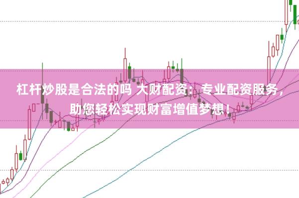 杠杆炒股是合法的吗 大财配资：专业配资服务，助您轻松实现财富增值梦想！