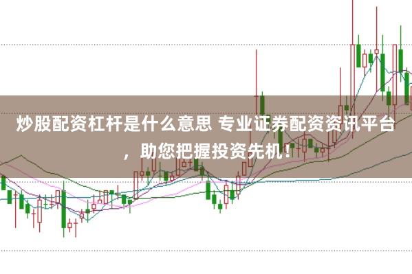 炒股配资杠杆是什么意思 专业证券配资资讯平台，助您把握投资先机！