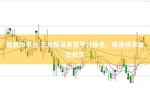 股票t0平台 正规配资券商平台排名：精选榜单助您投资