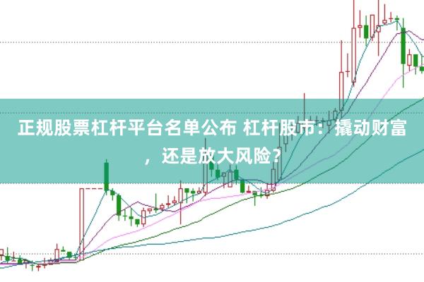正规股票杠杆平台名单公布 杠杆股市：撬动财富，还是放大风险？