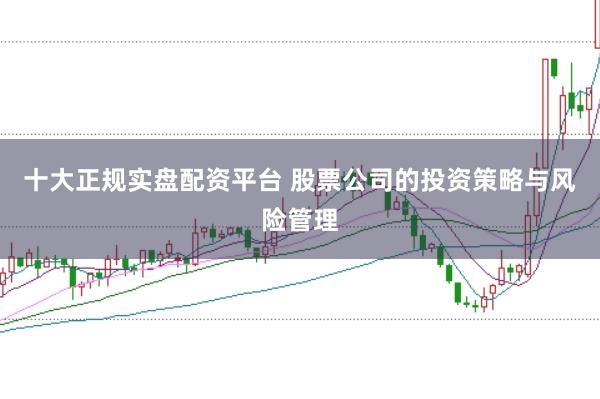 十大正规实盘配资平台 股票公司的投资策略与风险管理