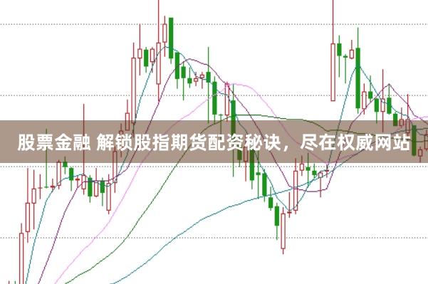 股票金融 解锁股指期货配资秘诀，尽在权威网站