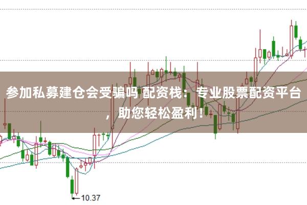 参加私募建仓会受骗吗 配资栈：专业股票配资平台，助您轻松盈利！