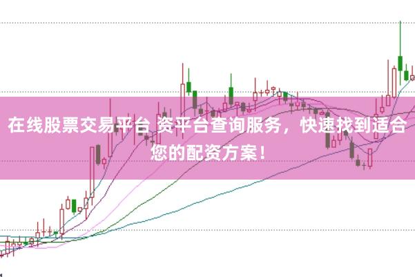 在线股票交易平台 资平台查询服务，快速找到适合您的配资方案！