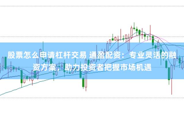 股票怎么申请杠杆交易 通盈配资：专业灵活的融资方案，助力投资者把握市场机遇