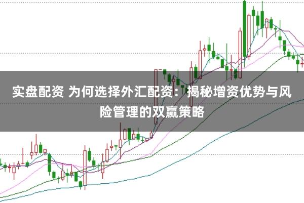 实盘配资 为何选择外汇配资：揭秘增资优势与风险管理的双赢策略