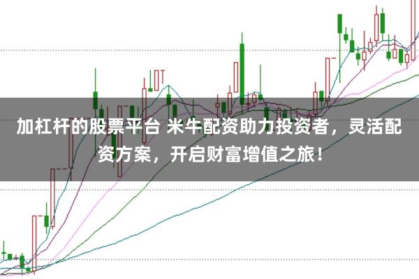加杠杆的股票平台 米牛配资助力投资者，灵活配资方案，开启财富增值之旅！