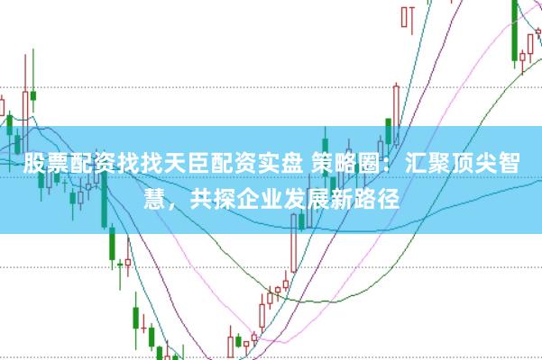 股票配资找找天臣配资实盘 策略圈：汇聚顶尖智慧，共探企业发展新路径