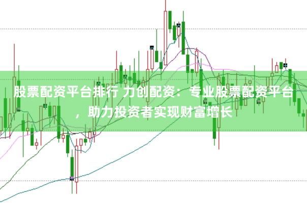 股票配资平台排行 力创配资：专业股票配资平台，助力投资者实现财富增长