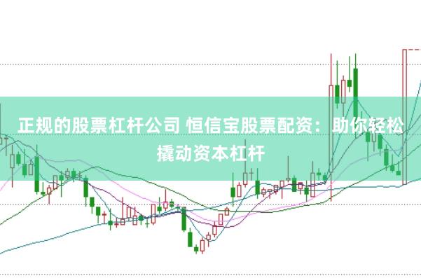 正规的股票杠杆公司 恒信宝股票配资：助你轻松撬动资本杠杆
