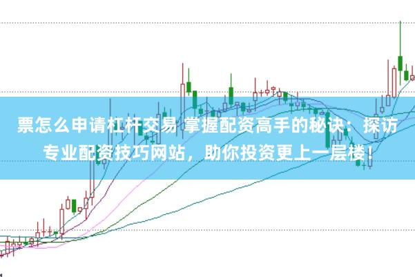票怎么申请杠杆交易 掌握配资高手的秘诀：探访专业配资技巧网站，助你投资更上一层楼！