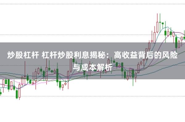 炒股杠杆 杠杆炒股利息揭秘：高收益背后的风险与成本解析