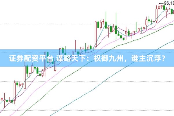 证券配资平台 谋略天下：权御九州，谁主沉浮？