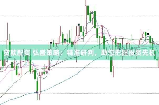 贷款配资 弘盛策略：精准研判，助您把握投资先机
