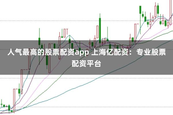 人气最高的股票配资app 上海亿配资：专业股票配资平台