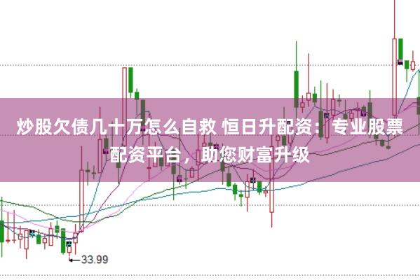 炒股欠债几十万怎么自救 恒日升配资：专业股票配资平台，助您财富升级