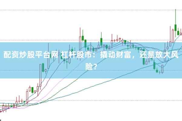 配资炒股平台网 杠杆股市：撬动财富，还是放大风险？