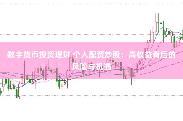 数字货币投资理财 个人配资炒股：高收益背后的风险与机遇