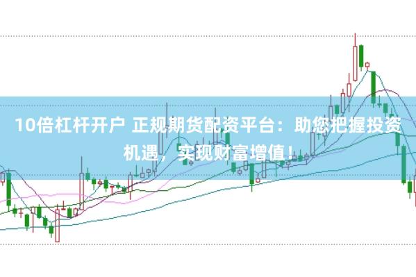10倍杠杆开户 正规期货配资平台：助您把握投资机遇，实现财富增值！