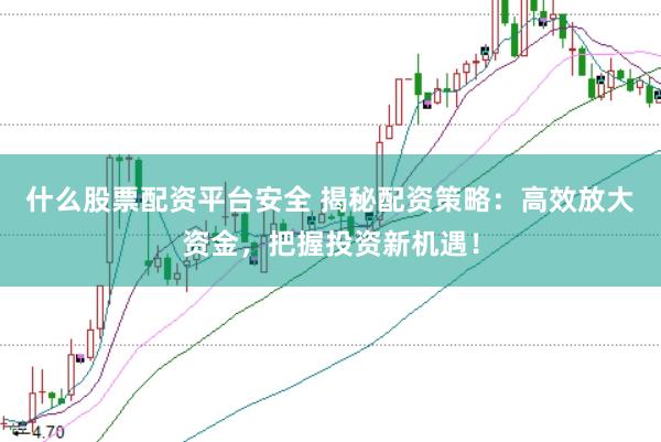 什么股票配资平台安全 揭秘配资策略：高效放大资金，把握投资新机遇！