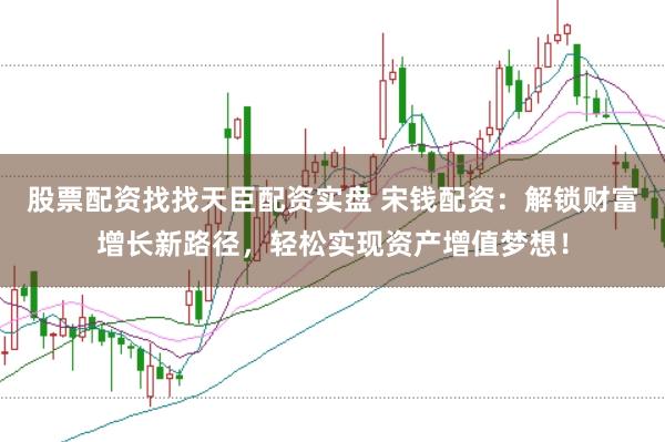 股票配资找找天臣配资实盘 宋钱配资：解锁财富增长新路径，轻松实现资产增值梦想！