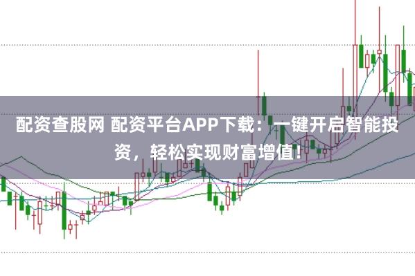 配资查股网 配资平台APP下载：一键开启智能投资，轻松实现财富增值！