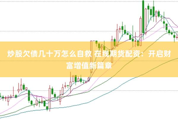 炒股欠债几十万怎么自救 在线期货配资：开启财富增值新篇章