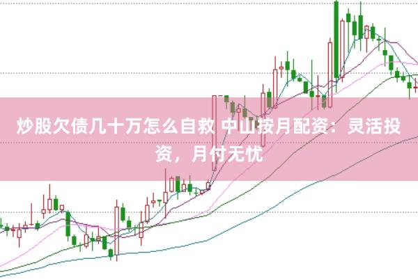 炒股欠债几十万怎么自救 中山按月配资：灵活投资，月付无忧