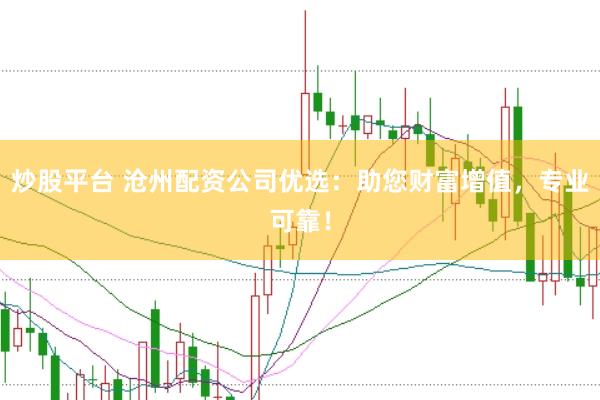 炒股平台 沧州配资公司优选：助您财富增值，专业可靠！
