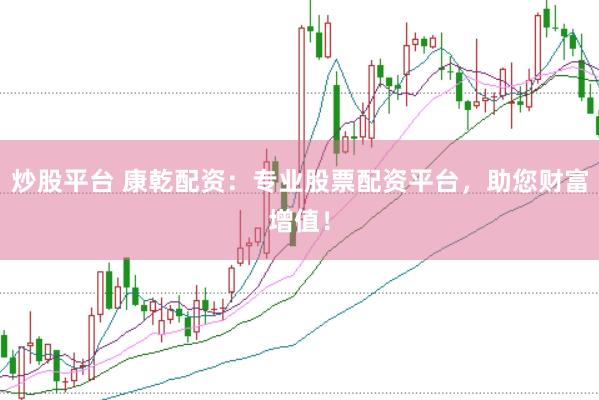 炒股平台 康乾配资：专业股票配资平台，助您财富增值！