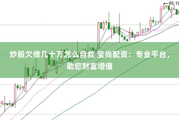炒股欠债几十万怎么自救 宝尚配资：专业平台，助您财富增值
