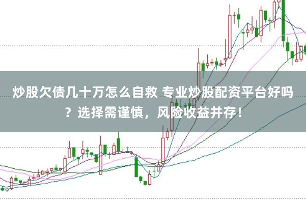炒股欠债几十万怎么自救 专业炒股配资平台好吗？选择需谨慎，风险收益并存！