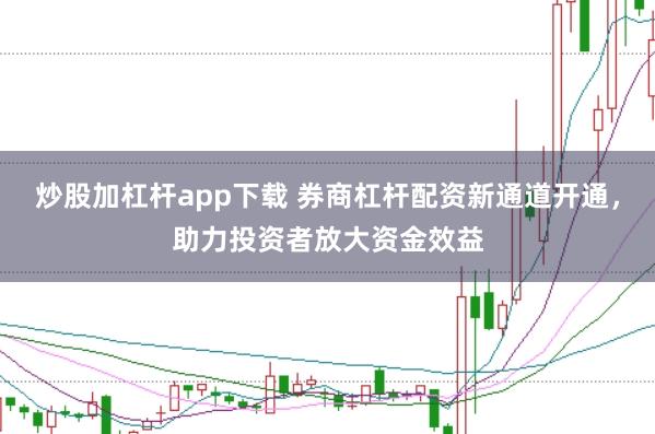 炒股加杠杆app下载 券商杠杆配资新通道开通，助力投资者放大资金效益