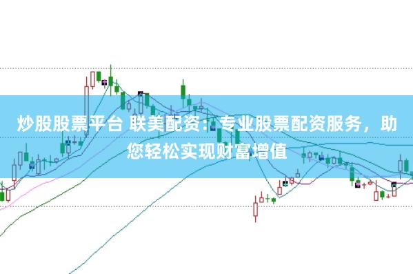 炒股股票平台 联美配资：专业股票配资服务，助您轻松实现财富增值