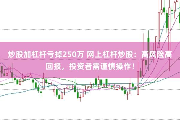 炒股加杠杆亏掉250万 网上杠杆炒股：高风险高回报，投资者需谨慎操作！