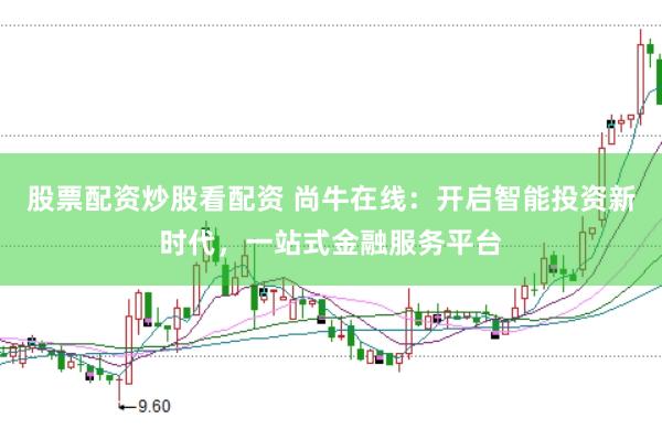 股票配资炒股看配资 尚牛在线：开启智能投资新时代，一站式金融服务平台