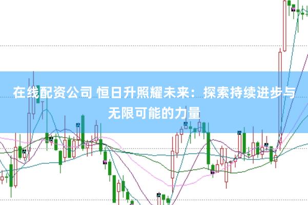 在线配资公司 恒日升照耀未来：探索持续进步与无限可能的力量