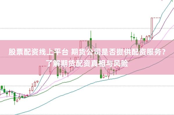 股票配资线上平台 期货公司是否提供配资服务？了解期货配资真相与风险