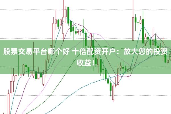 股票交易平台哪个好 十倍配资开户：放大您的投资收益！