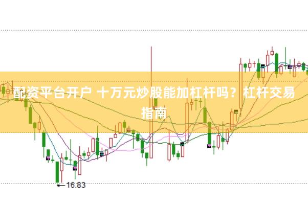 配资平台开户 十万元炒股能加杠杆吗？杠杆交易指南