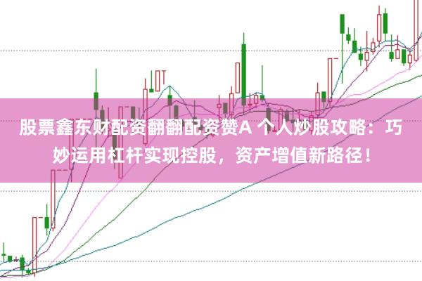 股票鑫东财配资翻翻配资赞A 个人炒股攻略：巧妙运用杠杆实现控股，资产增值新路径！