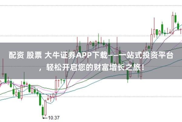 配资 股票 大牛证券APP下载——一站式投资平台，轻松开启您的财富增长之旅！