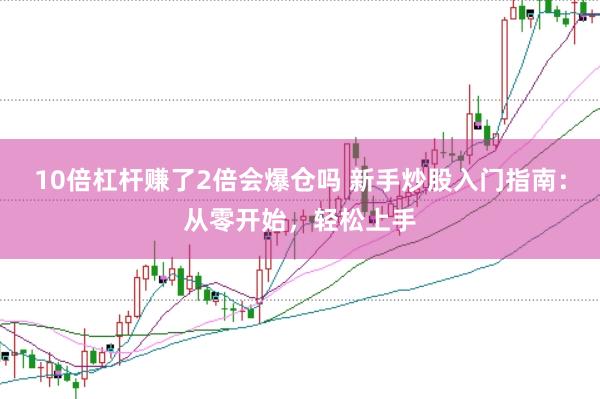10倍杠杆赚了2倍会爆仓吗 新手炒股入门指南：从零开始，轻松上手