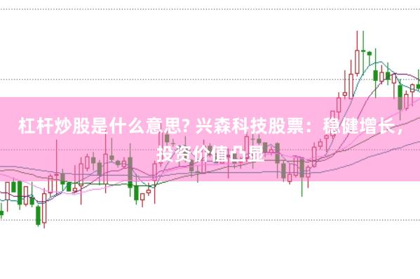 杠杆炒股是什么意思? 兴森科技股票：稳健增长，投资价值凸显