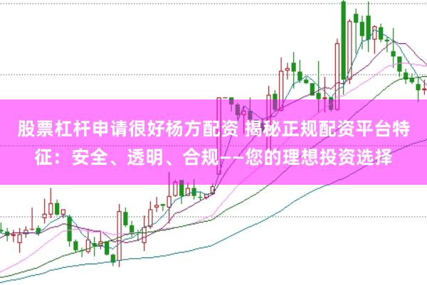 股票杠杆申请很好杨方配资 揭秘正规配资平台特征：安全、透明、合规——您的理想投资选择